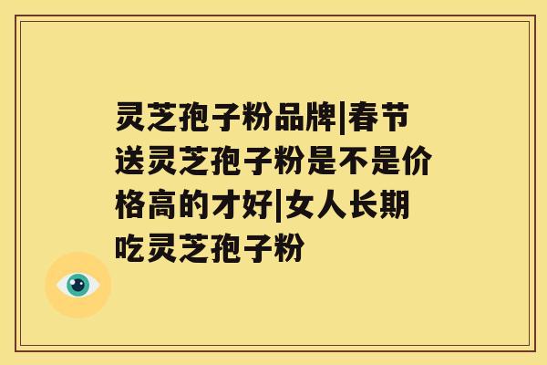 灵芝孢子粉品牌|春节送灵芝孢子粉是不是价格高的才好|女人长期吃灵芝孢子粉