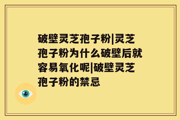 破壁灵芝孢子粉|灵芝孢子粉为什么破壁后就容易氧化呢|破壁灵芝孢子粉的禁忌