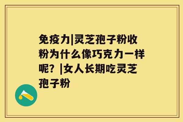 免疫力|灵芝孢子粉收粉为什么像巧克力一样呢？|女人长期吃灵芝孢子粉