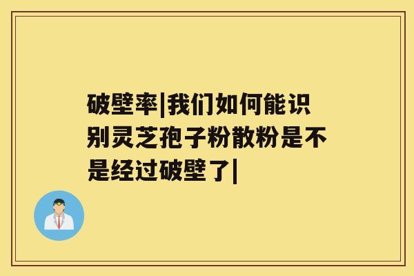 破壁率|我们如何能识别灵芝孢子粉散粉是不是经过破壁了|