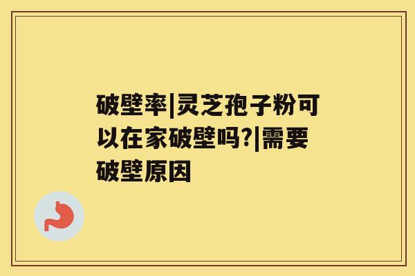 破壁率|灵芝孢子粉可以在家破壁吗?|需要破壁原因