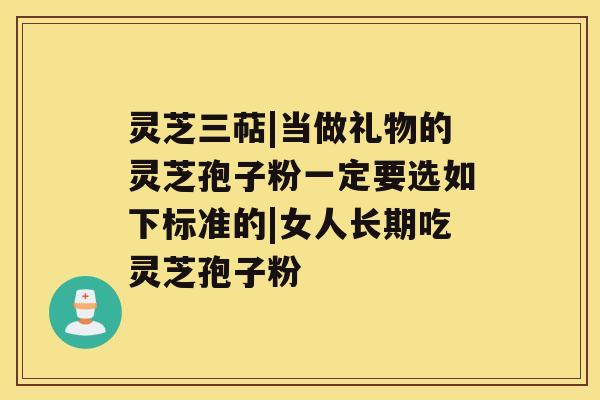 灵芝三萜|当做礼物的灵芝孢子粉一定要选如下标准的|女人长期吃灵芝孢子粉