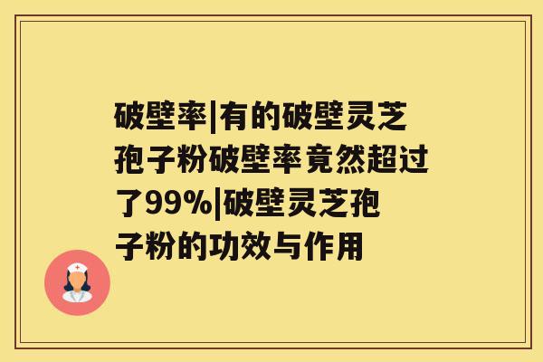 破壁率|有的破壁灵芝孢子粉破壁率竟然超过了99%|破壁灵芝孢子粉的功效与作用