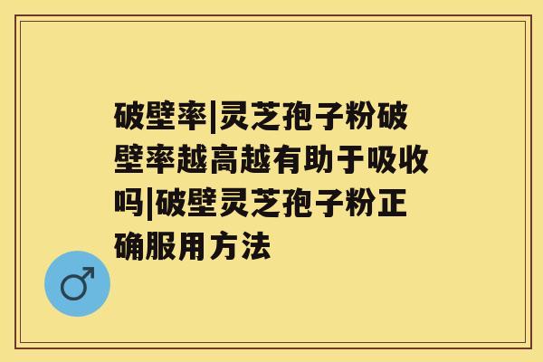 破壁率|灵芝孢子粉破壁率越高越有助于吸收吗|破壁灵芝孢子粉正确服用方法