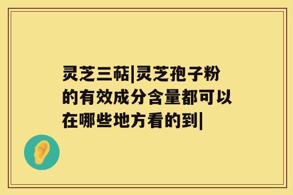 灵芝三萜|灵芝孢子粉的有效成分含量都可以在哪些地方看的到|