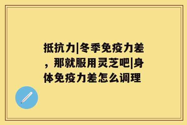 抵抗力|冬季免疫力差，那就服用灵芝吧|身体免疫力差怎么调理