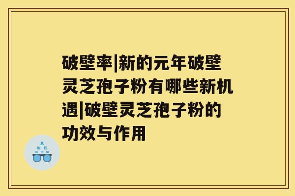 破壁率|新的元年破壁灵芝孢子粉有哪些新机遇|破壁灵芝孢子粉的功效与作用