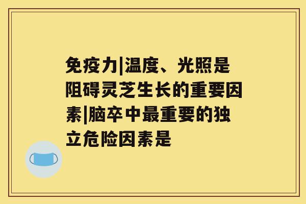 免疫力|温度、光照是阻碍灵芝生长的重要因素|脑卒中重要的独立危险因素是