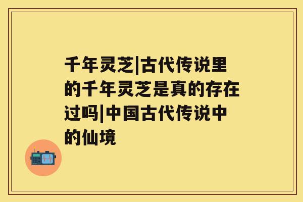 千年灵芝|古代传说里的千年灵芝是真的存在过吗|中国古代传说中的仙境