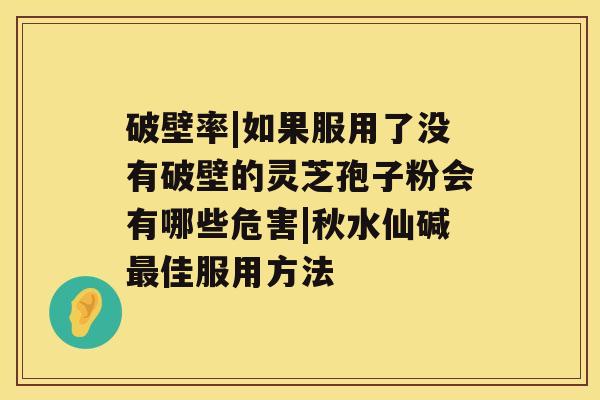 破壁率|如果服用了没有破壁的灵芝孢子粉会有哪些危害|秋水仙碱最佳服用方法