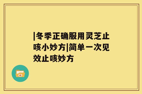 |冬季正确服用灵芝止咳小妙方|简单一次见效止咳妙方