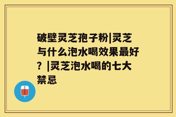 破壁灵芝孢子粉|灵芝与什么泡水喝效果好？|灵芝泡水喝的七大禁忌