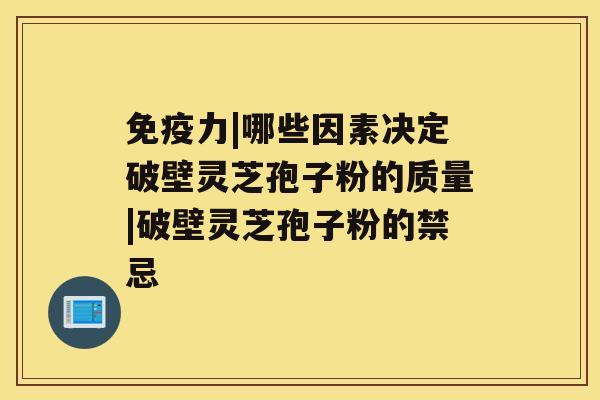 免疫力|哪些因素决定破壁灵芝孢子粉的质量|破壁灵芝孢子粉的禁忌