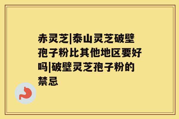 赤灵芝|泰山灵芝破壁孢子粉比其他地区要好吗|破壁灵芝孢子粉的禁忌