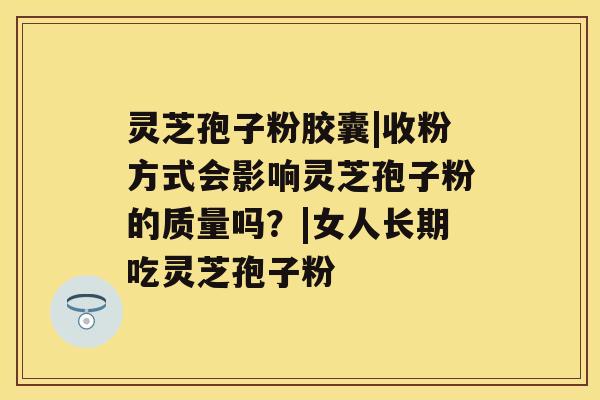 灵芝孢子粉胶囊|收粉方式会影响灵芝孢子粉的质量吗？|女人长期吃灵芝孢子粉