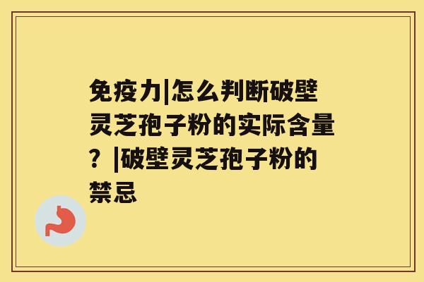 免疫力|怎么判断破壁灵芝孢子粉的实际含量？|破壁灵芝孢子粉的禁忌