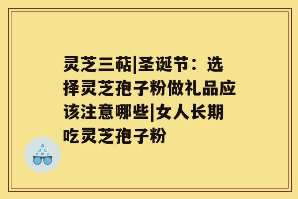 灵芝三萜|圣诞节：选择灵芝孢子粉做礼品应该注意哪些|女人长期吃灵芝孢子粉