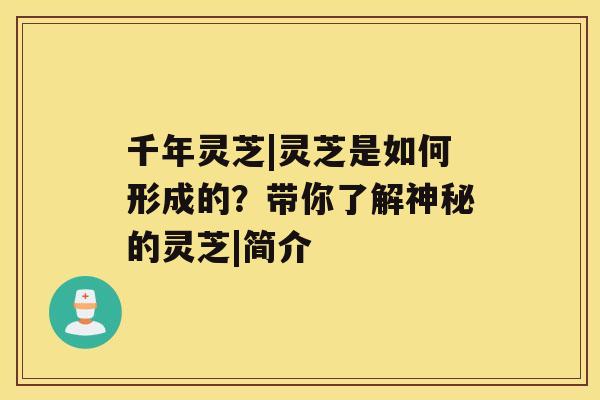 千年灵芝|灵芝是如何形成的？带你了解神秘的灵芝|简介