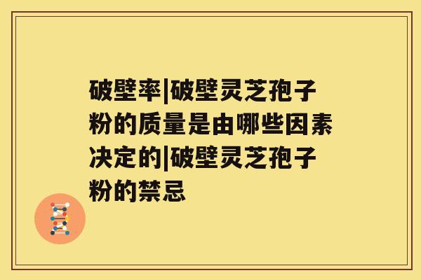 破壁率|破壁灵芝孢子粉的质量是由哪些因素决定的|破壁灵芝孢子粉的禁忌