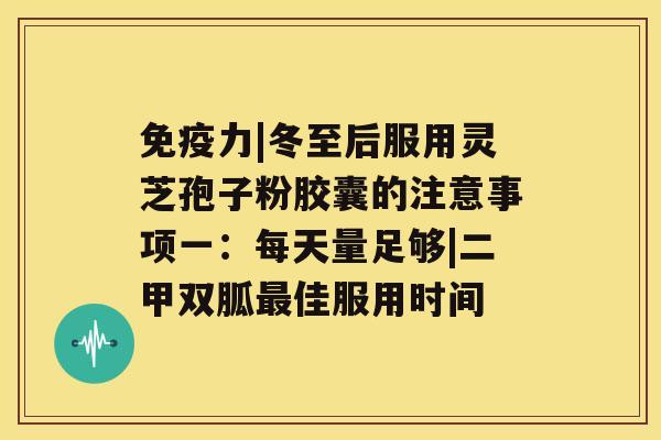 免疫力|冬至后服用灵芝孢子粉胶囊的注意事项一：每天量足够|二甲双胍最佳服用时间