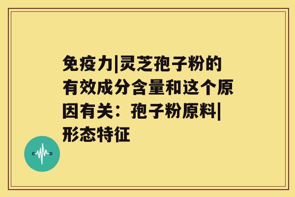 免疫力|灵芝孢子粉的有效成分含量和这个原因有关：孢子粉原料|形态特征