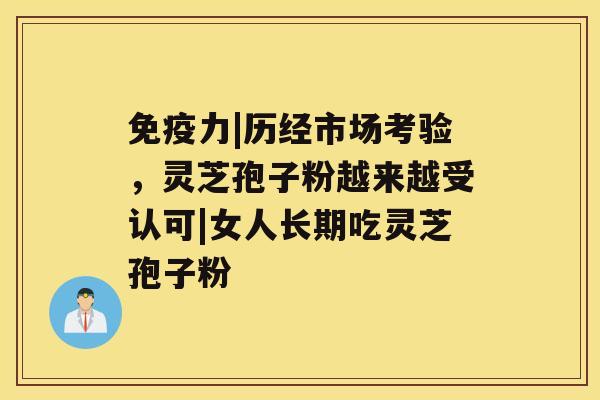 免疫力|历经市场考验，灵芝孢子粉越来越受认可|女人长期吃灵芝孢子粉