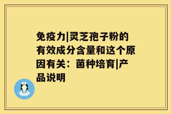 免疫力|灵芝孢子粉的有效成分含量和这个原因有关：菌种培育|产品说明