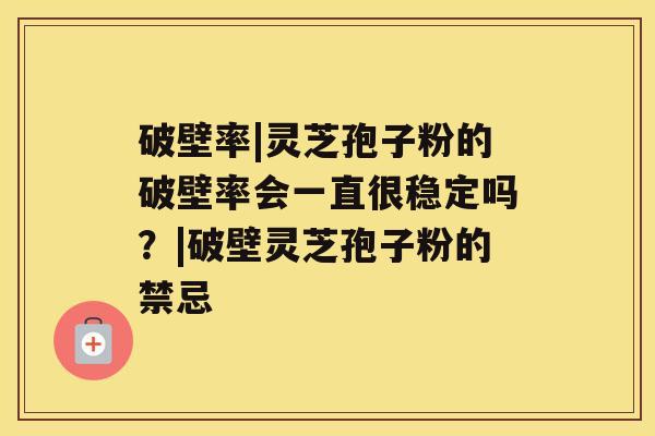 破壁率|灵芝孢子粉的破壁率会一直很稳定吗？|破壁灵芝孢子粉的禁忌