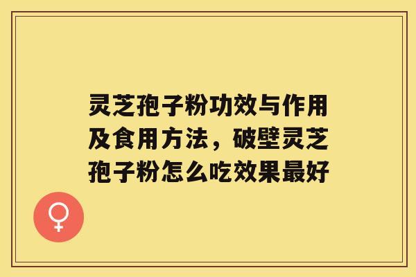 灵芝孢子粉功效与作用及食用方法，破壁灵芝孢子粉怎么吃效果好