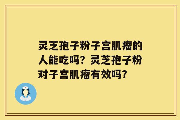 灵芝孢子粉子宫的人能吃吗？灵芝孢子粉对子宫有效吗？