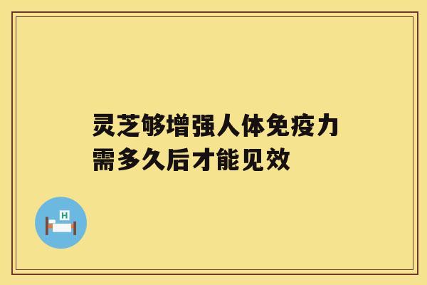 灵芝够增强人体免疫力需多久后才能见效