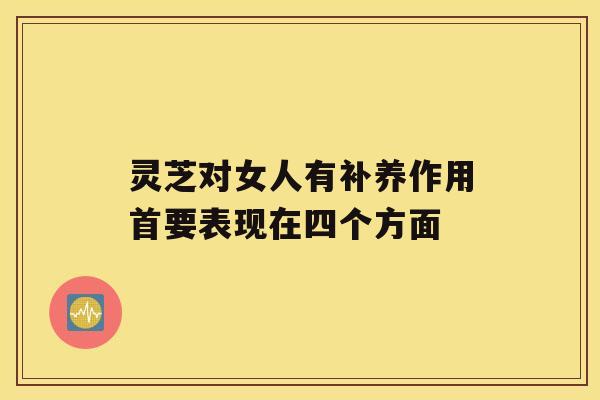 灵芝对女人有补养作用首要表现在四个方面