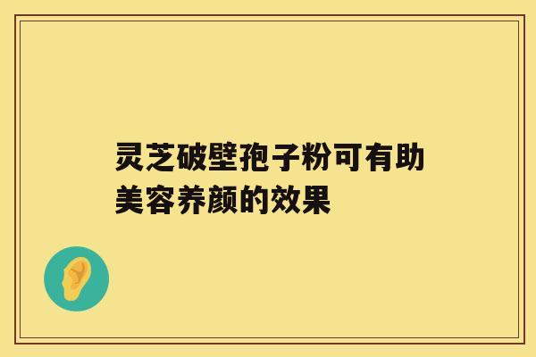 灵芝破壁孢子粉可有助美容养颜的效果