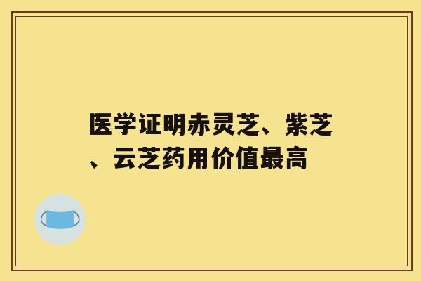 医学证明赤灵芝、紫芝、云芝药用价值最高