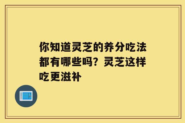 你知道灵芝的养分吃法都有哪些吗？灵芝这样吃更滋补