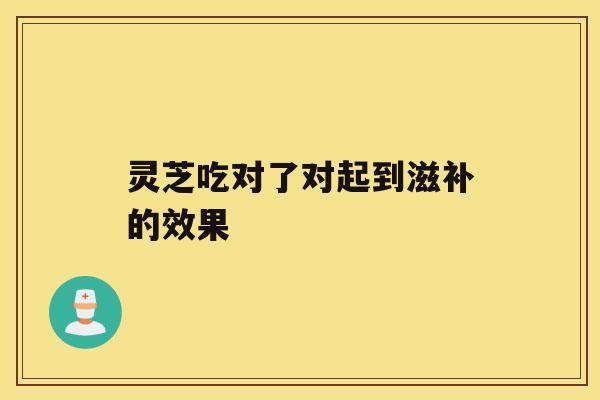 灵芝吃对了对起到滋补的效果