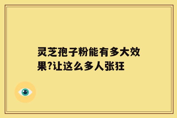 灵芝孢子粉能有多大效果?让这么多人张狂