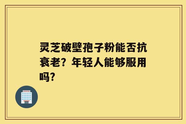 灵芝破壁孢子粉能否抗？年轻人能够服用吗?