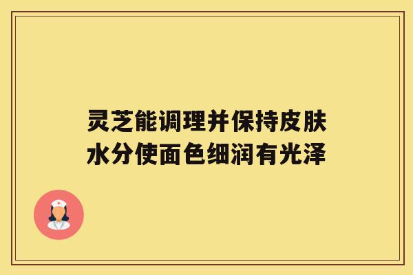 灵芝能调理并保持皮肤水分使面色细润有光泽