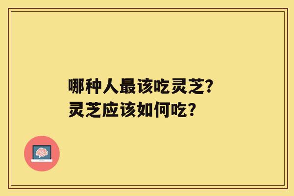 哪种人最该吃灵芝？ 灵芝应该如何吃？