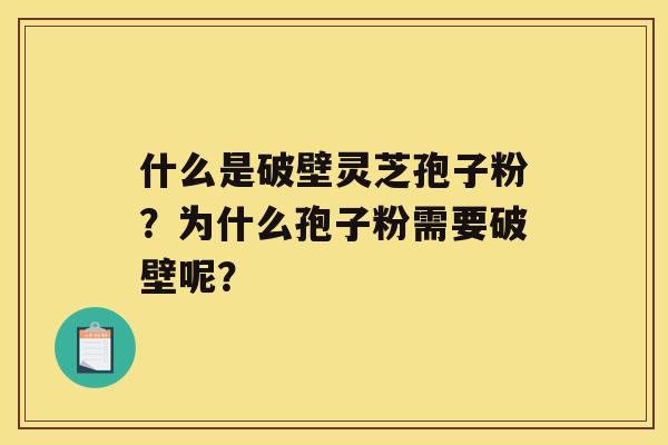 什么是破壁灵芝孢子粉？为什么孢子粉需要破壁呢？