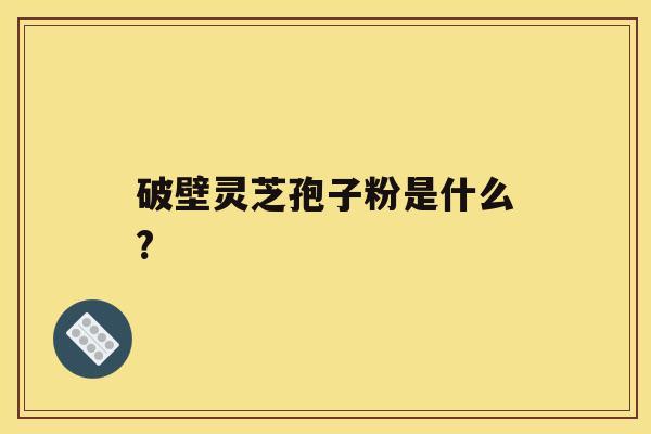 破壁灵芝孢子粉是什么?