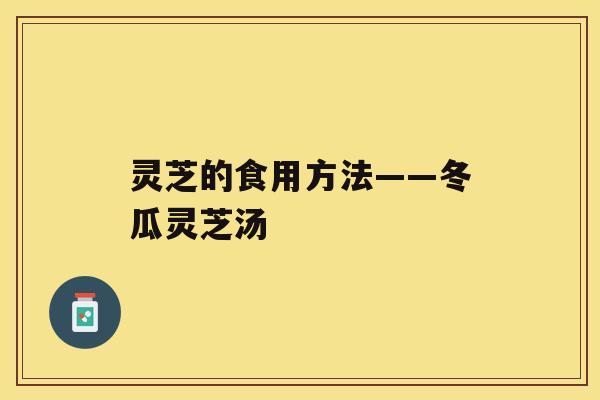 灵芝的食用方法——冬瓜灵芝汤