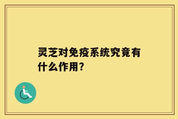 灵芝对免疫系统究竟有什么作用？