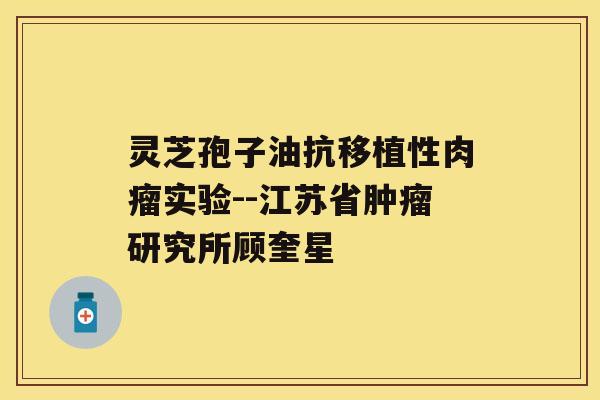 灵芝孢子油抗移植性肉瘤实验--江苏省研究所顾奎星