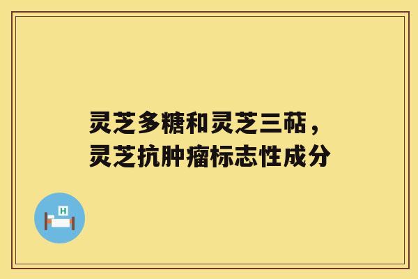 灵芝多糖和灵芝三萜，灵芝抗标志性成分