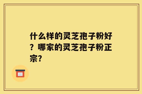 什么样的灵芝孢子粉好？哪家的灵芝孢子粉正宗？