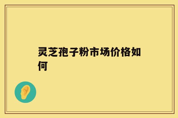 灵芝孢子粉市场价格如何