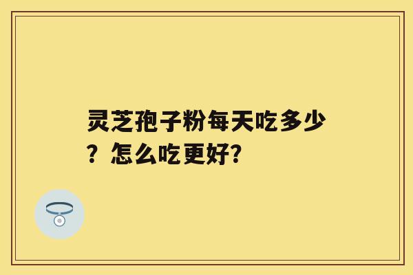 灵芝孢子粉每天吃多少？怎么吃更好？