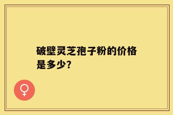 破壁灵芝孢子粉的价格是多少？